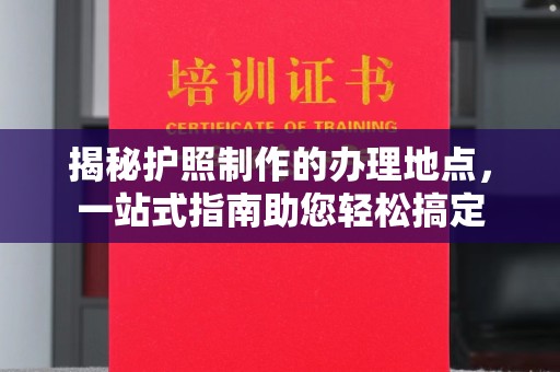 南溪揭秘护照制作的办理地点，一站式指南助您轻松搞定